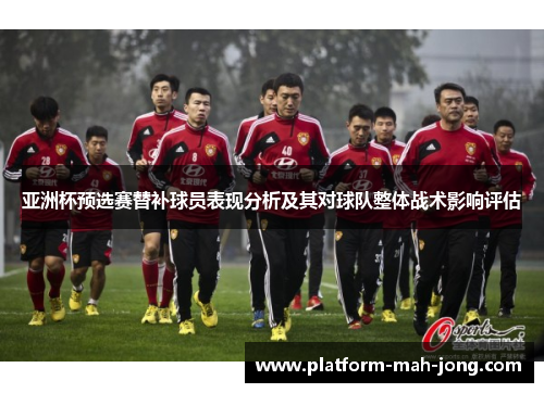 亚洲杯预选赛替补球员表现分析及其对球队整体战术影响评估 亚洲杯预选赛替补球员表现分析及其对球队整体战术影响评估