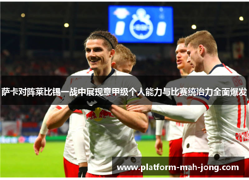 萨卡对阵莱比锡一战中展现意甲级个人能力与比赛统治力全面爆发 萨卡对阵莱比锡一战中展现意甲级个人能力与比赛统治力全面爆发