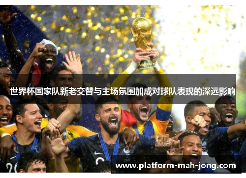世界杯国家队新老交替与主场氛围加成对球队表现的深远影响