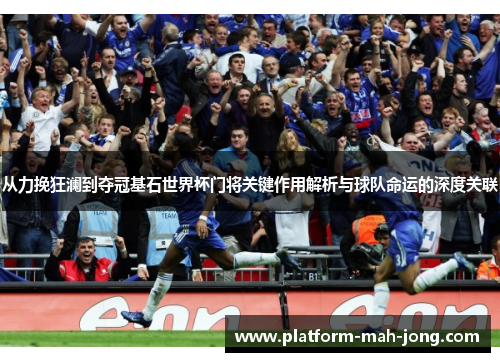 从力挽狂澜到夺冠基石世界杯门将关键作用解析与球队命运的深度关联 从力挽狂澜到夺冠基石世界杯门将关键作用解析与球队命运的深度关联
