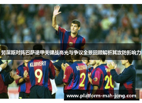 努涅斯对阵巴萨德甲关键战高光与争议全景回顾解析其攻防影响力 努涅斯对阵巴萨德甲关键战高光与争议全景回顾解析其攻防影响力