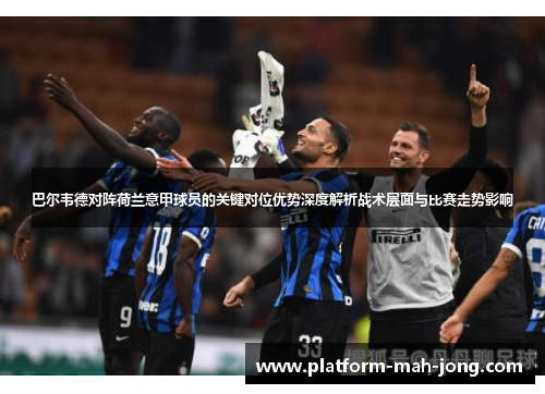 巴尔韦德对阵荷兰意甲球员的关键对位优势深度解析战术层面与比赛走势影响 巴尔韦德对阵荷兰意甲球员的关键对位优势深度解析战术层面与比赛走势影响