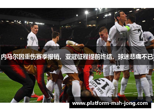 内马尔因重伤赛季报销,亚冠征程提前终结,球迷悲痛不已 内马尔因重伤赛季报销,亚冠征程提前终结,球迷悲痛不已