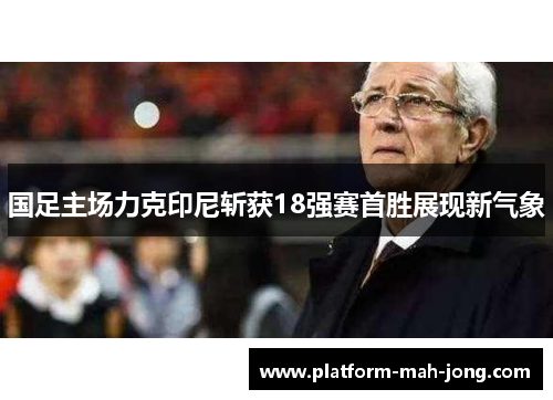 国足主场力克印尼斩获18强赛首胜展现新气象 国足主场力克印尼斩获18强赛首胜展现新气象