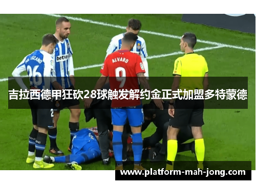吉拉西德甲狂砍28球触发解约金正式加盟多特蒙德 吉拉西德甲狂砍28球触发解约金正式加盟多特蒙德