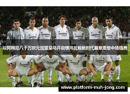 琼阿梅尼八千万欧元加盟皇马开启银河战舰新时代篇章重塑中场格局