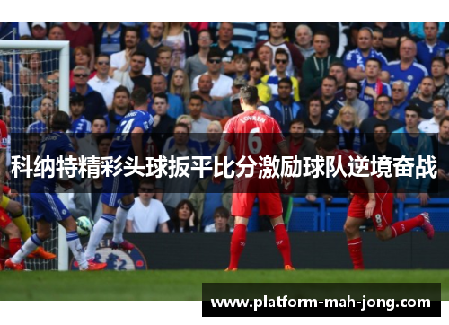 科纳特精彩头球扳平比分激励球队逆境奋战