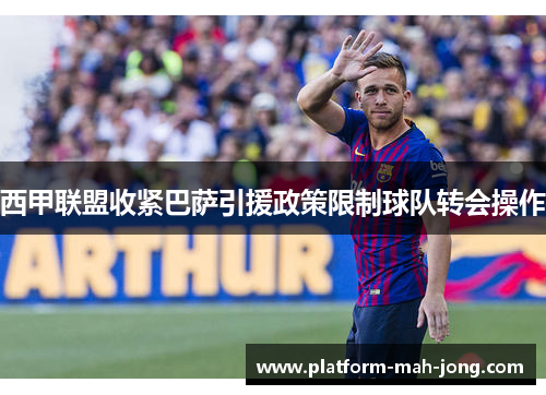 西甲联盟收紧巴萨引援政策限制球队转会操作 西甲联盟收紧巴萨引援政策限制球队转会操作