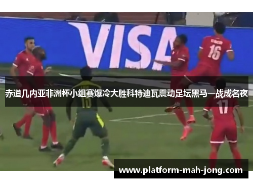 赤道几内亚非洲杯小组赛爆冷大胜科特迪瓦震动足坛黑马一战成名夜 赤道几内亚非洲杯小组赛爆冷大胜科特迪瓦震动足坛黑马一战成名夜
