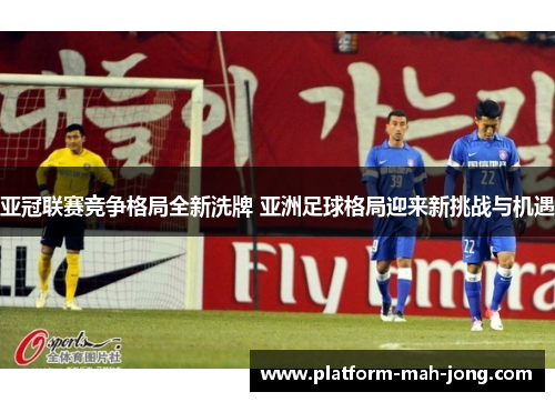 亚冠联赛竞争格局全新洗牌 亚洲足球格局迎来新挑战与机遇