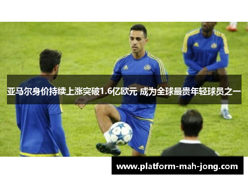 亚马尔身价持续上涨突破1.6亿欧元 成为全球最贵年轻球员之一