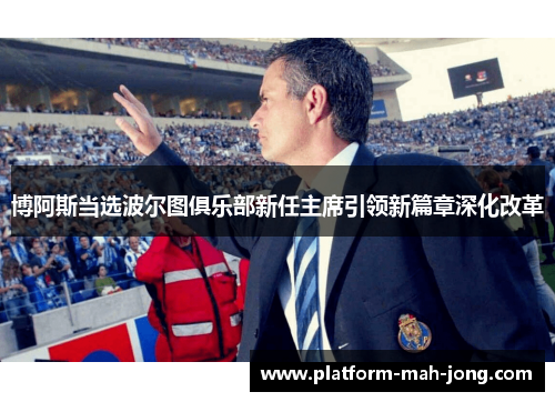 博阿斯当选波尔图俱乐部新任主席引领新篇章深化改革