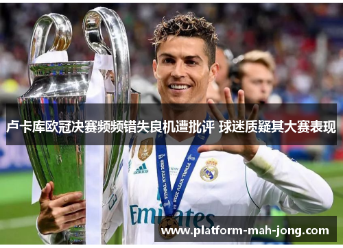 卢卡库欧冠决赛频频错失良机遭批评 球迷质疑其大赛表现
