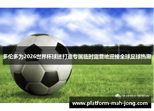 多伦多为2026世界杯球迷打造专属临时露营地迎接全球足球热潮