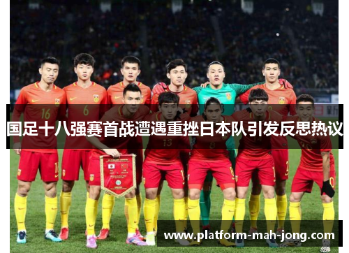 国足十八强赛首战遭遇重挫日本队引发反思热议