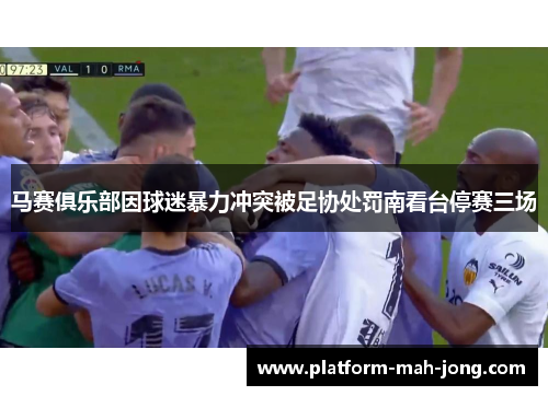 马赛俱乐部因球迷暴力冲突被足协处罚南看台停赛三场