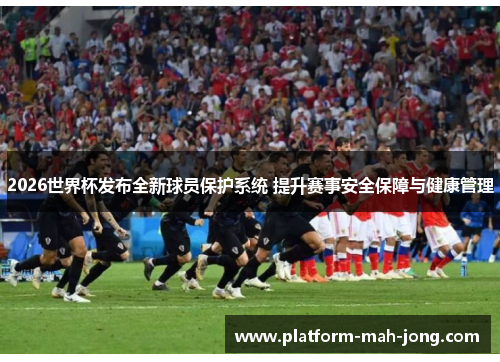 2026世界杯发布全新球员保护系统 提升赛事安全保障与健康管理