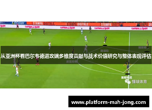 从亚洲杯看巴尔韦德进攻端多维度贡献与战术价值研究与整体表现评估