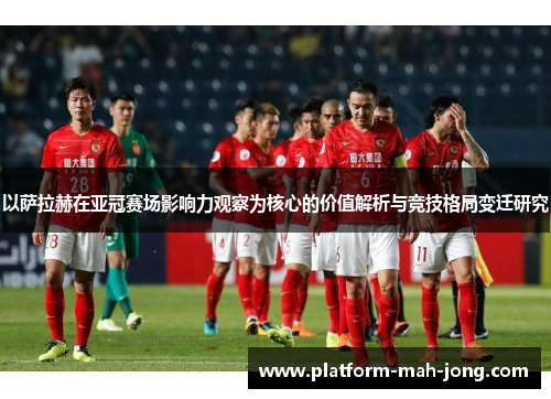 以萨拉赫在亚冠赛场影响力观察为核心的价值解析与竞技格局变迁研究