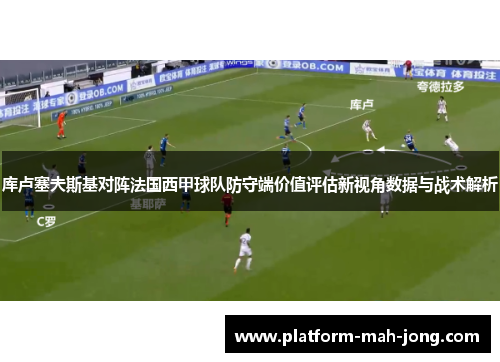 库卢塞夫斯基对阵法国西甲球队防守端价值评估新视角数据与战术解析 库卢塞夫斯基对阵法国西甲球队防守端价值评估新视角数据与战术解析