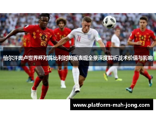 恰尔汗奥卢世界杯对阵比利时数据表现全景深度解析战术价值与影响 恰尔汗奥卢世界杯对阵比利时数据表现全景深度解析战术价值与影响