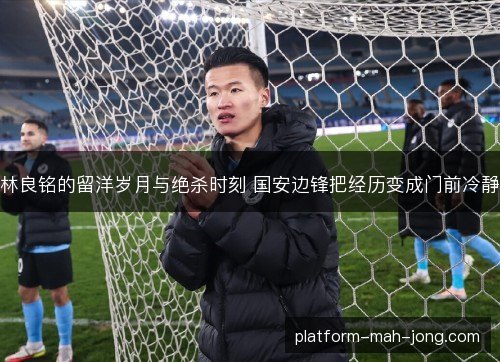林良铭的留洋岁月与绝杀时刻 国安边锋把经历变成门前冷静 林良铭的留洋岁月与绝杀时刻 国安边锋把经历变成门前冷静